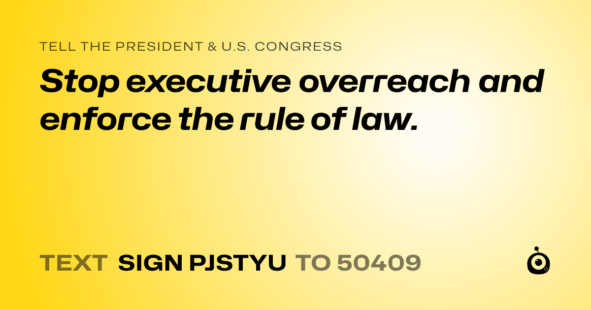 A shareable card that reads "tell the President & U.S. Congress: Stop executive overreach and enforce the rule of law." followed by "text sign PJSTYU to 50409"