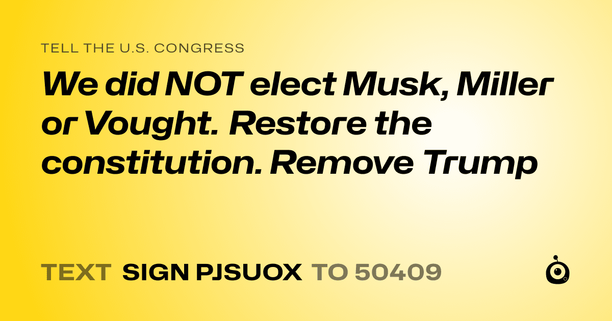 A shareable card that reads "tell the U.S. Congress: We did NOT elect Musk, Miller or Vought. Restore the constitution. Remove Trump" followed by "text sign PJSUOX to 50409"
