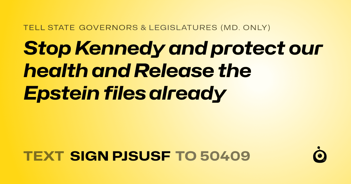 A shareable card that reads "tell State Governors & Legislatures (Md. only): Stop Kennedy and protect our health and Release the Epstein files already" followed by "text sign PJSUSF to 50409"