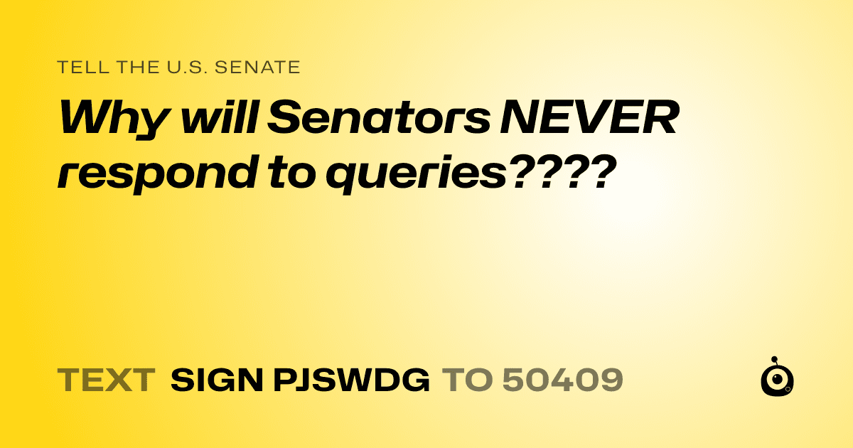 A shareable card that reads "tell the U.S. Senate: Why will Senators NEVER respond to queries????" followed by "text sign PJSWDG to 50409"