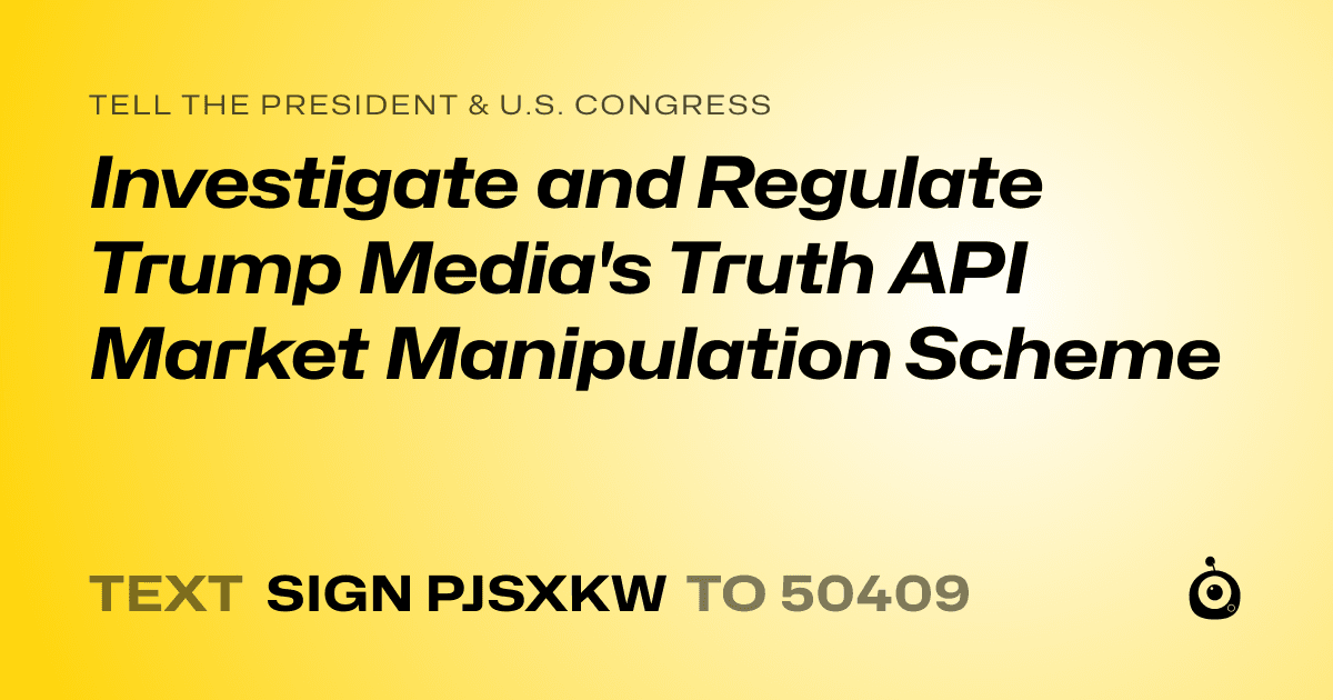 A shareable card that reads "tell the President & U.S. Congress: Investigate and Regulate Trump Media's Truth API Market Manipulation Scheme" followed by "text sign PJSXKW to 50409"