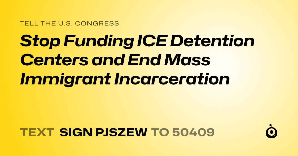 A shareable card that reads "tell the U.S. Congress: Stop Funding ICE Detention Centers and End Mass Immigrant Incarceration" followed by "text sign PJSZEW to 50409"