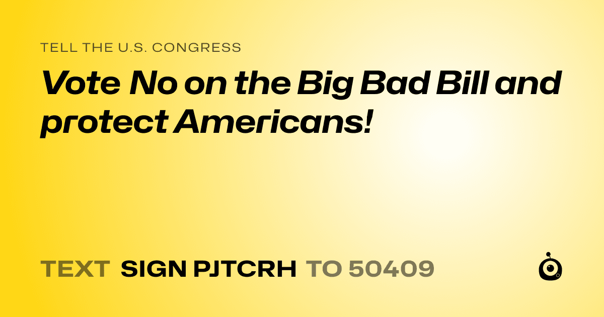 A shareable card that reads "tell the U.S. Congress: Vote No on the Big Bad Bill and protect Americans!" followed by "text sign PJTCRH to 50409"
