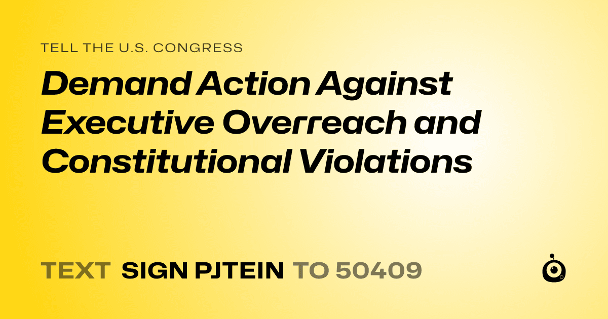 A shareable card that reads "tell the U.S. Congress: Demand Action Against Executive Overreach and Constitutional Violations" followed by "text sign PJTEIN to 50409"