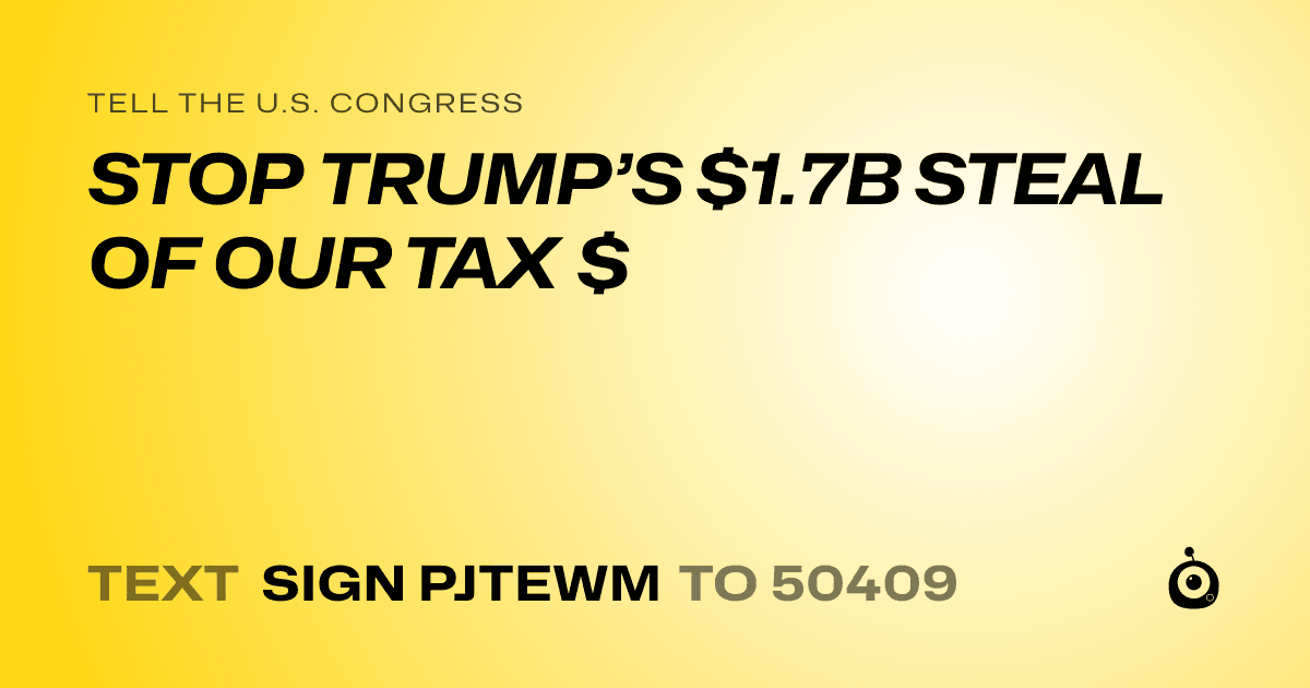 A shareable card that reads "tell the U.S. Congress: STOP TRUMP’S $1.7B STEAL OF OUR TAX $" followed by "text sign PJTEWM to 50409"