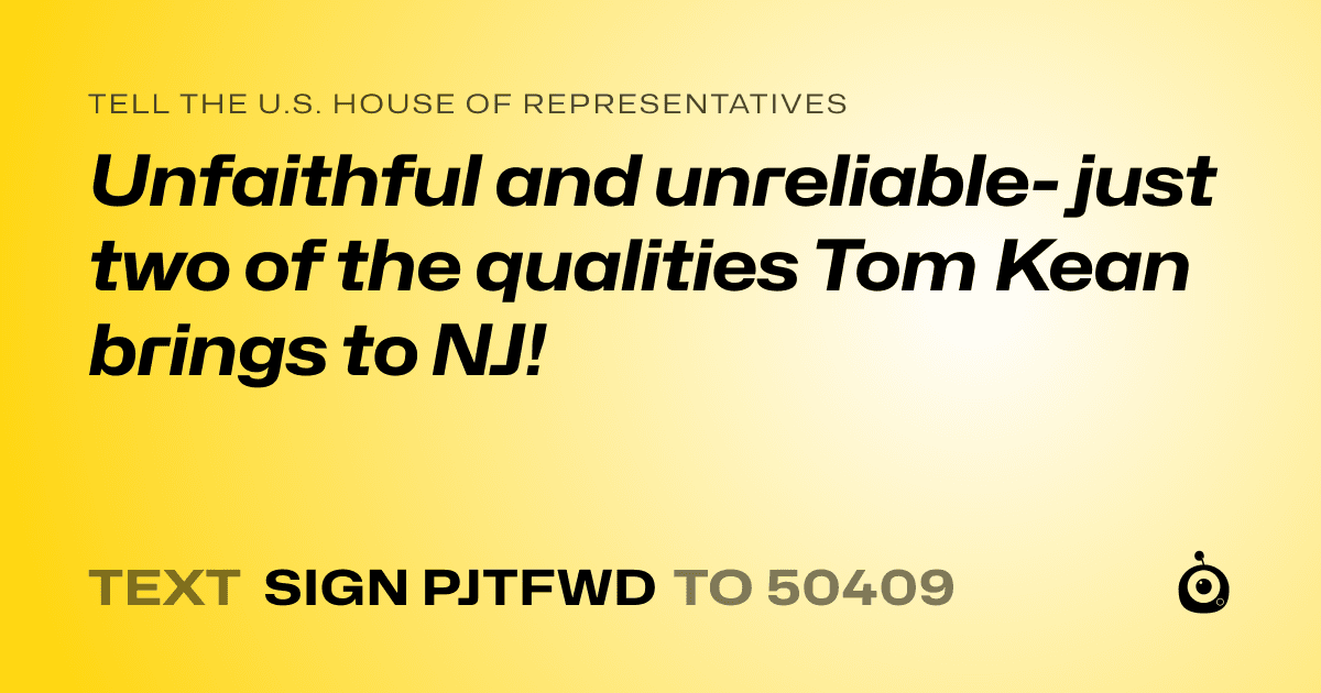 A shareable card that reads "tell the U.S. House of Representatives: Unfaithful and unreliable- just two of the qualities Tom Kean brings to NJ!" followed by "text sign PJTFWD to 50409"