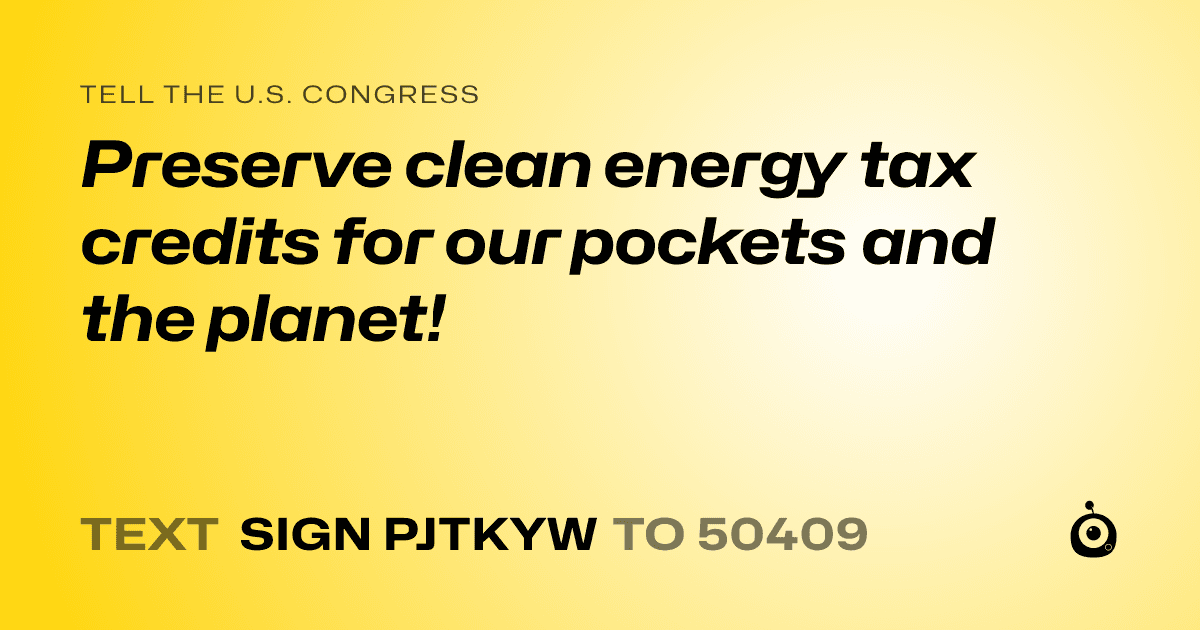 A shareable card that reads "tell the U.S. Congress: Preserve clean energy tax credits for our pockets and the planet!" followed by "text sign PJTKYW to 50409"