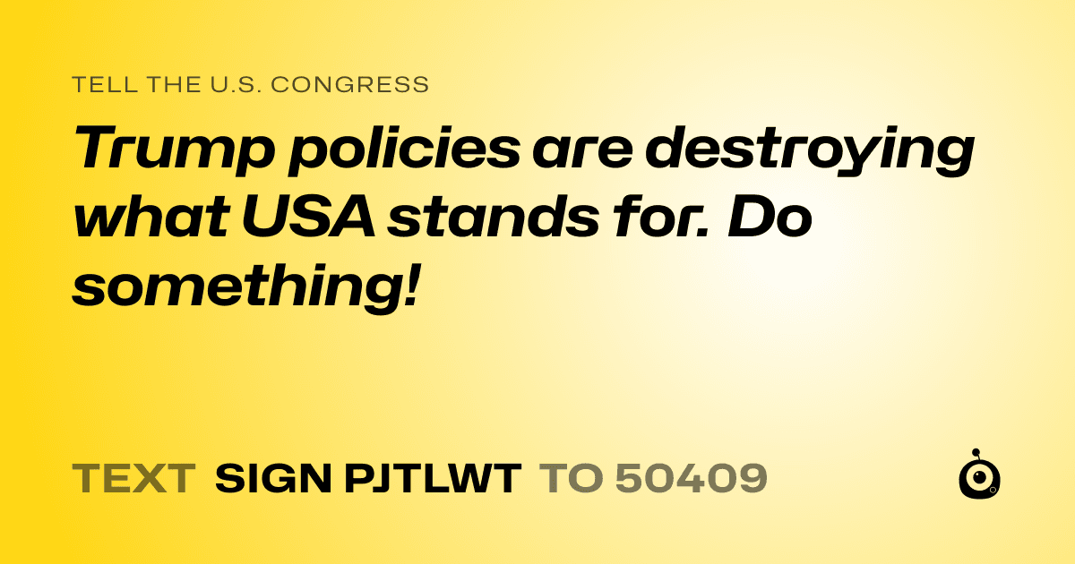 A shareable card that reads "tell the U.S. Congress: Trump policies are destroying what USA stands for. Do something!" followed by "text sign PJTLWT to 50409"