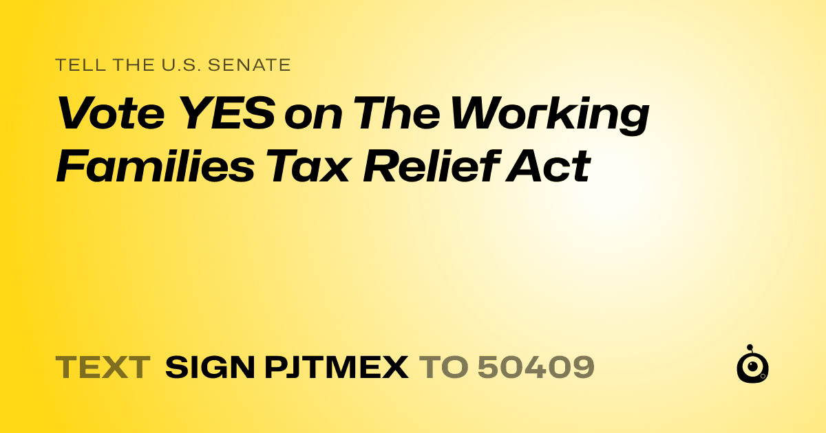 A shareable card that reads "tell the U.S. Senate: Vote YES on The Working Families Tax Relief Act" followed by "text sign PJTMEX to 50409"