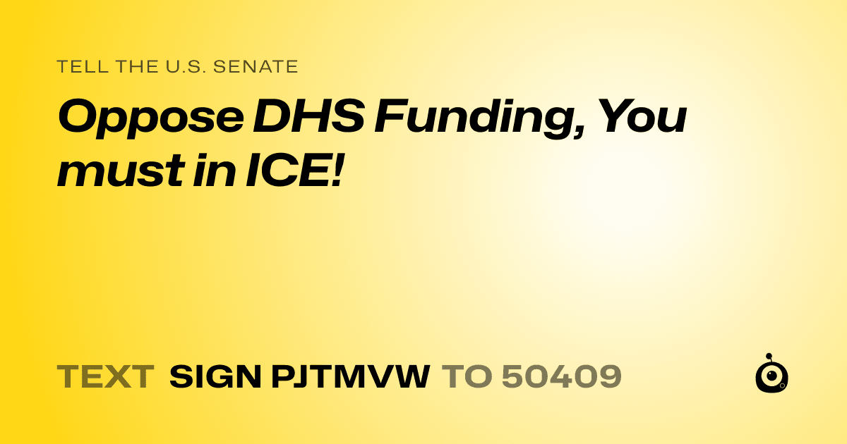 A shareable card that reads "tell the U.S. Senate: Oppose DHS Funding, You must  in ICE!" followed by "text sign PJTMVW to 50409"