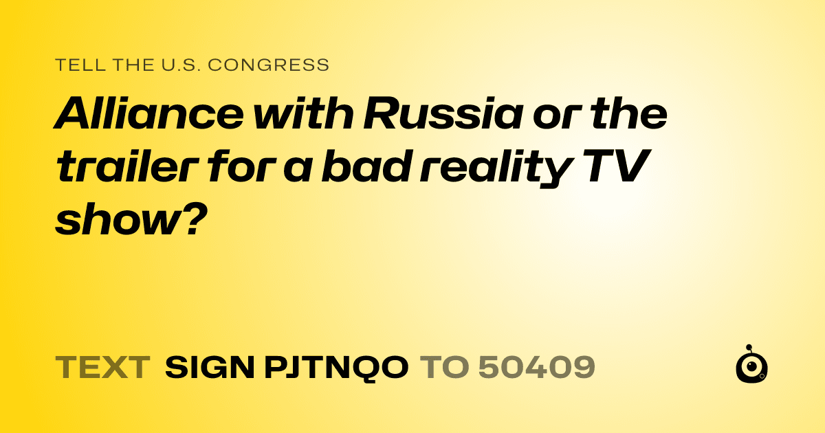 A shareable card that reads "tell the U.S. Congress: Alliance with Russia or the trailer for a bad reality TV show?" followed by "text sign PJTNQO to 50409"