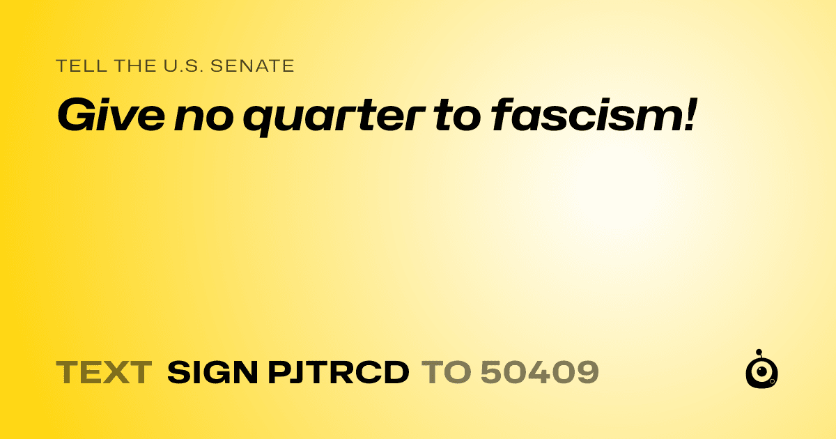 A shareable card that reads "tell the U.S. Senate: Give no quarter to fascism!" followed by "text sign PJTRCD to 50409"