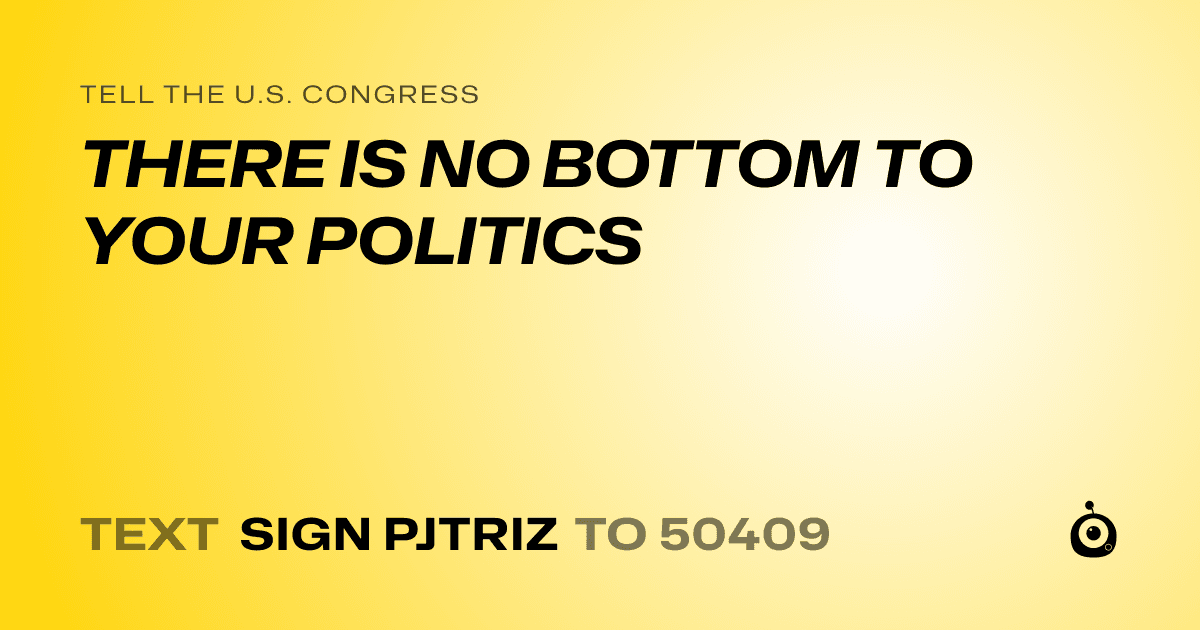 A shareable card that reads "tell the U.S. Congress: THERE IS NO BOTTOM TO YOUR POLITICS" followed by "text sign PJTRIZ to 50409"