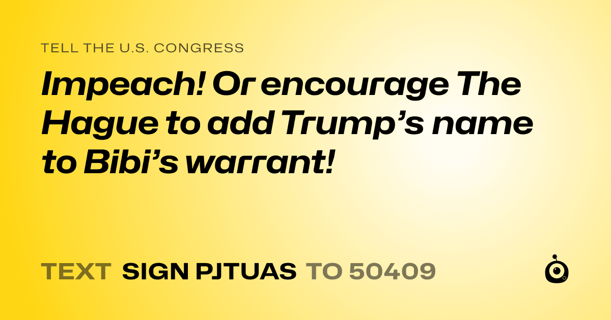 A shareable card that reads "tell the U.S. Congress: Impeach! Or encourage The Hague to add Trump’s name to Bibi’s warrant!" followed by "text sign PJTUAS to 50409"
