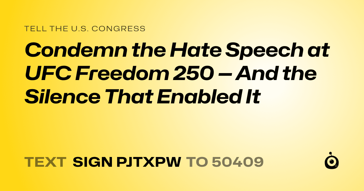 A shareable card that reads "tell the U.S. Congress: Condemn the Hate Speech at UFC Freedom 250 — And the Silence That Enabled It" followed by "text sign PJTXPW to 50409"