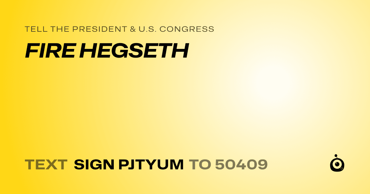 A shareable card that reads "tell the President & U.S. Congress: FIRE HEGSETH" followed by "text sign PJTYUM to 50409"