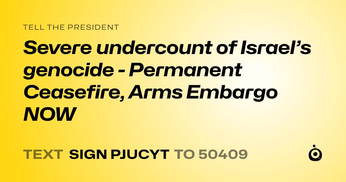A shareable card that reads "tell the President: Severe undercount of Israel’s genocide - Permanent Ceasefire, Arms Embargo NOW" followed by "text sign PJUCYT to 50409"