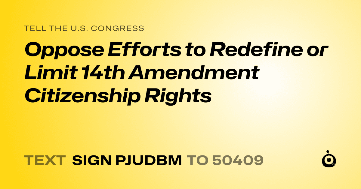 A shareable card that reads "tell the U.S. Congress: Oppose Efforts to Redefine or Limit 14th Amendment Citizenship Rights" followed by "text sign PJUDBM to 50409"
