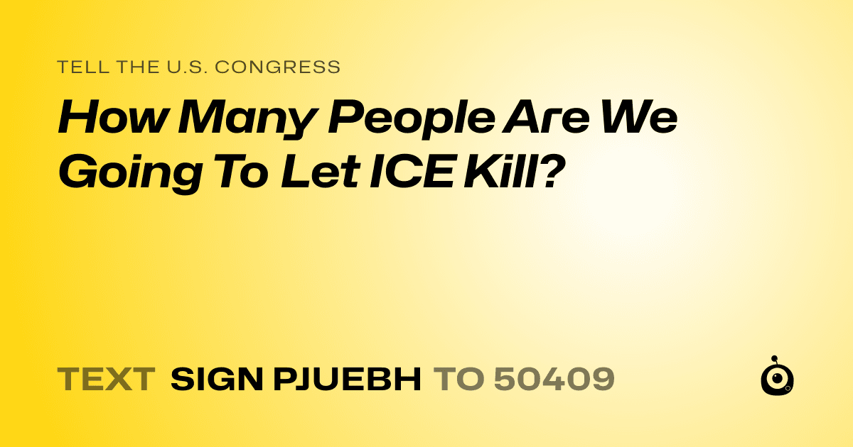 A shareable card that reads "tell the U.S. Congress: How Many People Are We Going To Let ICE Kill?" followed by "text sign PJUEBH to 50409"