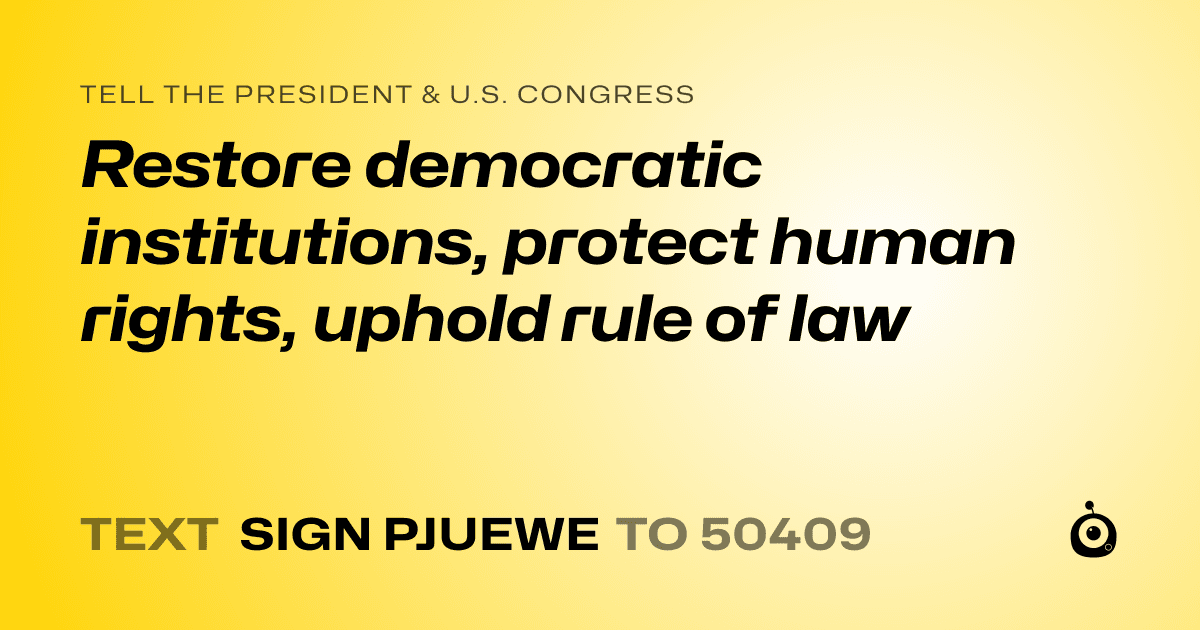 A shareable card that reads "tell the President & U.S. Congress: Restore democratic institutions, protect human rights, uphold rule of law" followed by "text sign PJUEWE to 50409"