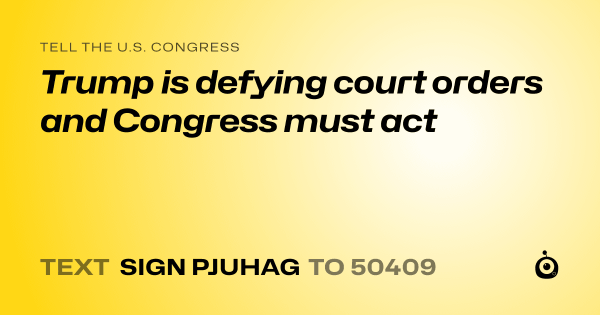 A shareable card that reads "tell the U.S. Congress: Trump is defying court orders and Congress must act" followed by "text sign PJUHAG to 50409"