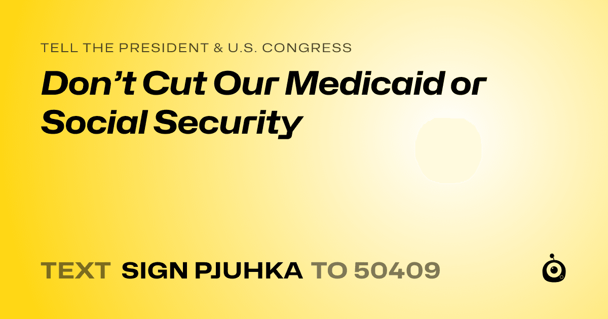 A shareable card that reads "tell the President & U.S. Congress: Don’t Cut Our Medicaid or Social Security" followed by "text sign PJUHKA to 50409"