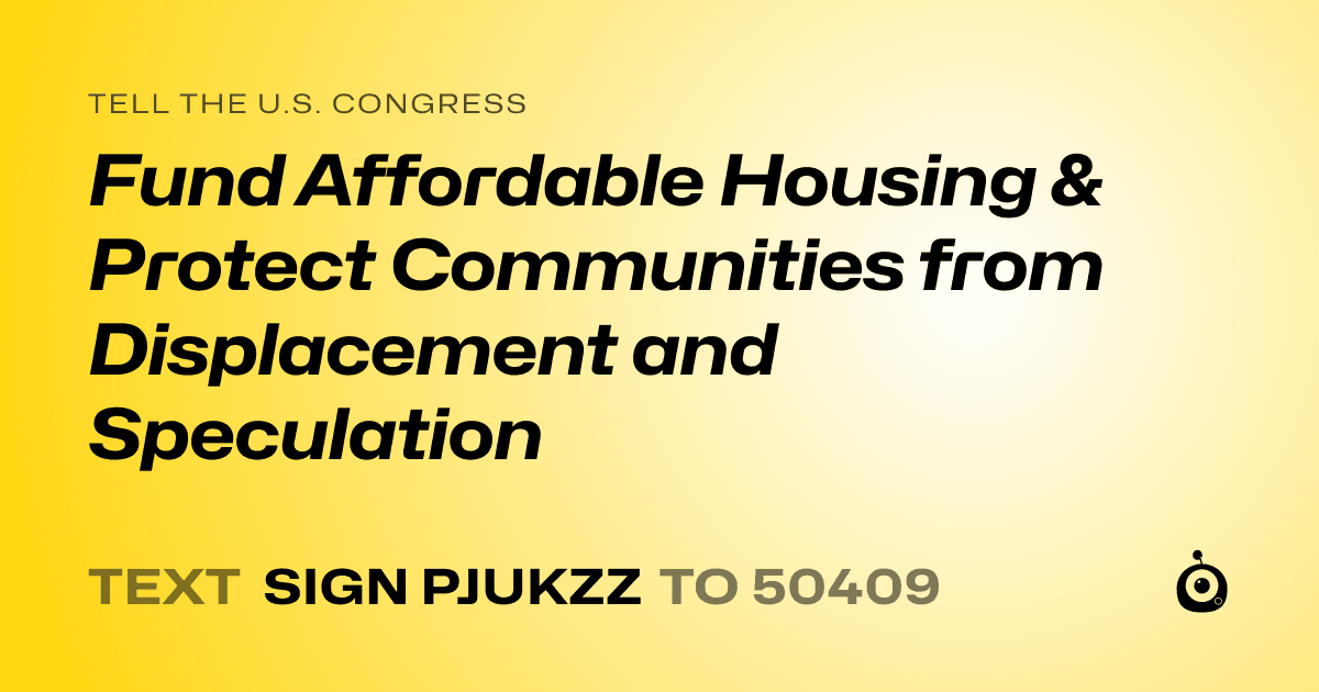A shareable card that reads "tell the U.S. Congress: Fund Affordable Housing & Protect Communities from Displacement and Speculation" followed by "text sign PJUKZZ to 50409"