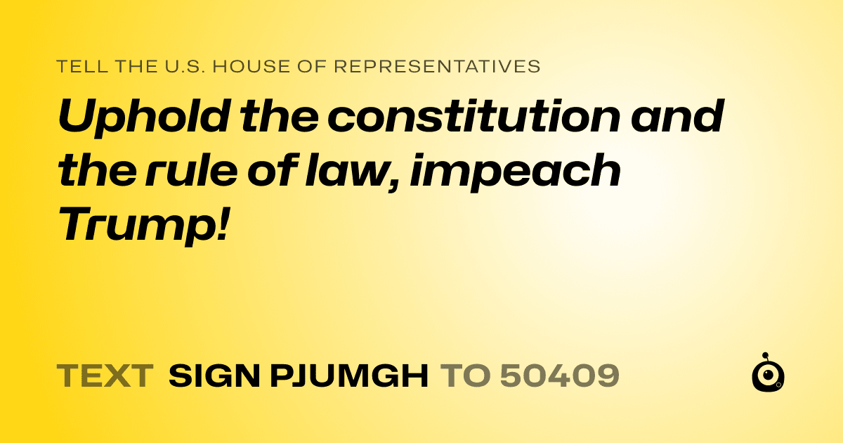 A shareable card that reads "tell the U.S. House of Representatives: Uphold the constitution and the rule of law, impeach Trump!" followed by "text sign PJUMGH to 50409"