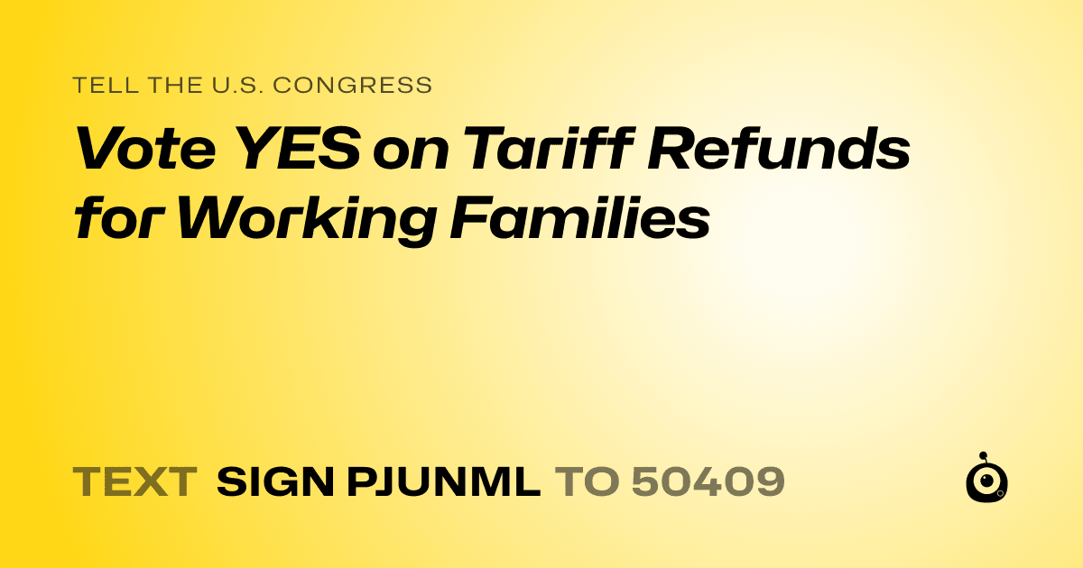A shareable card that reads "tell the U.S. Congress: Vote YES on Tariff Refunds for Working Families" followed by "text sign PJUNML to 50409"