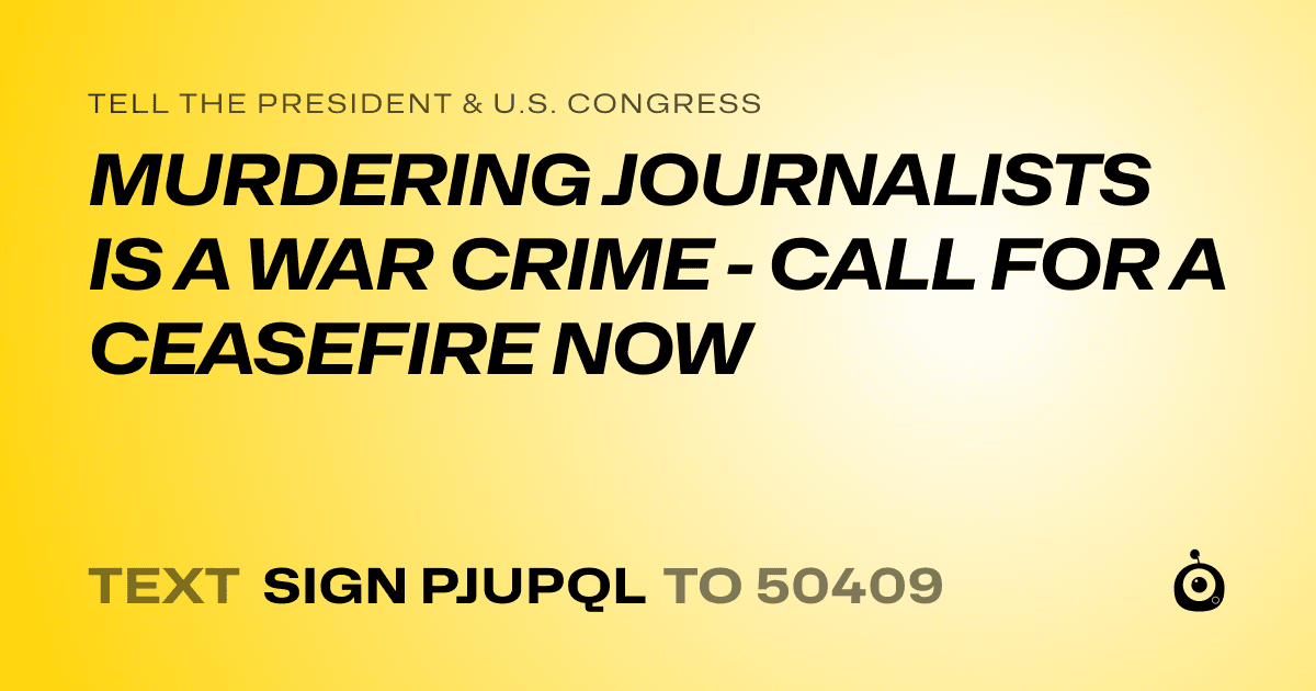 A shareable card that reads "tell the President & U.S. Congress: MURDERING JOURNALISTS IS A WAR CRIME - CALL FOR A CEASEFIRE NOW" followed by "text sign PJUPQL to 50409"