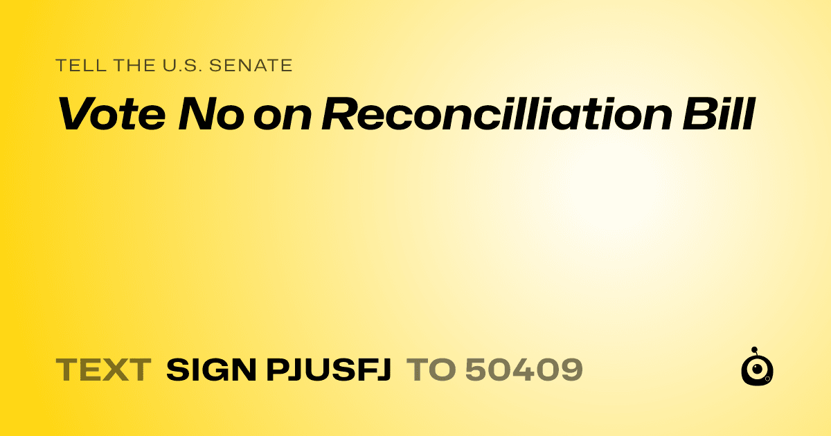 A shareable card that reads "tell the U.S. Senate: Vote No on Reconcilliation Bill" followed by "text sign PJUSFJ to 50409"