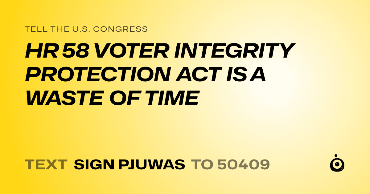 A shareable card that reads "tell the U.S. Congress: HR 58 VOTER INTEGRITY PROTECTION ACT IS A WASTE OF TIME" followed by "text sign PJUWAS to 50409"