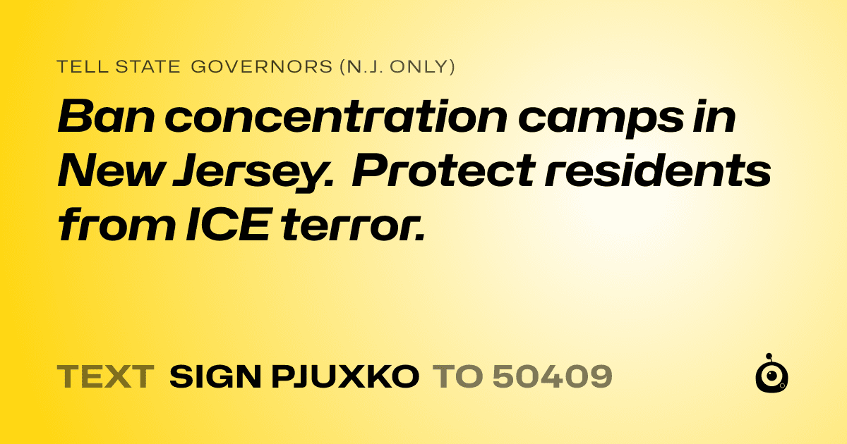 A shareable card that reads "tell State Governors (N.J. only): Ban concentration camps in New Jersey. Protect residents from ICE terror." followed by "text sign PJUXKO to 50409"