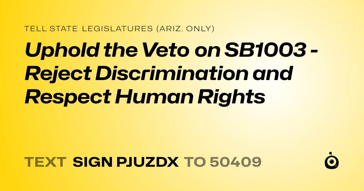 A shareable card that reads "tell State Legislatures (Ariz. only): Uphold the Veto on SB1003 - Reject Discrimination and Respect Human Rights" followed by "text sign PJUZDX to 50409"