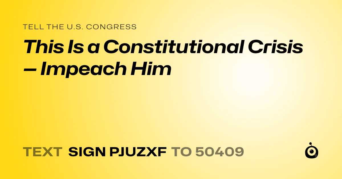 A shareable card that reads "tell the U.S. Congress: This Is a Constitutional Crisis — Impeach Him" followed by "text sign PJUZXF to 50409"