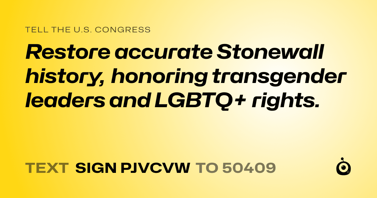 A shareable card that reads "tell the U.S. Congress: Restore accurate Stonewall history, honoring transgender leaders and LGBTQ+ rights." followed by "text sign PJVCVW to 50409"
