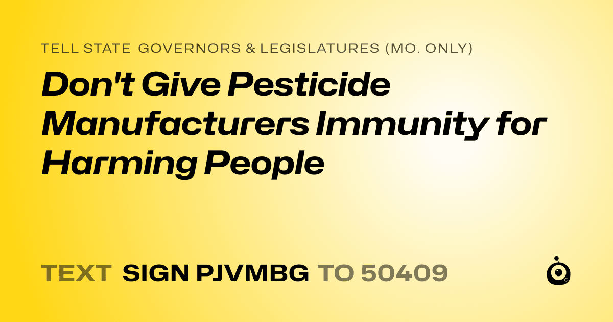 A shareable card that reads "tell State Governors & Legislatures (Mo. only): Don't Give Pesticide Manufacturers Immunity for Harming People" followed by "text sign PJVMBG to 50409"