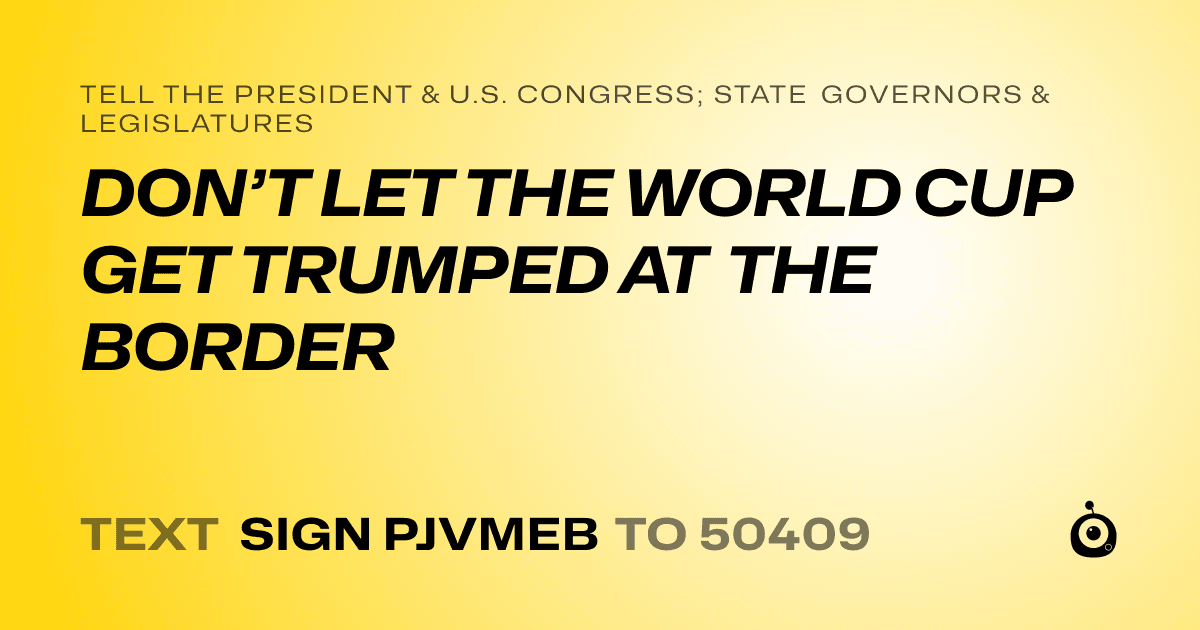 A shareable card that reads "tell the President & U.S. Congress; State Governors & Legislatures: DON’T LET THE WORLD CUP GET TRUMPED AT THE BORDER" followed by "text sign PJVMEB to 50409"