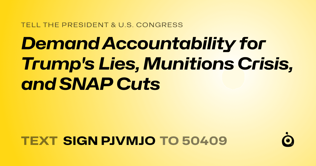 A shareable card that reads "tell the President & U.S. Congress: Demand Accountability for Trump's Lies, Munitions Crisis, and SNAP Cuts" followed by "text sign PJVMJO to 50409"