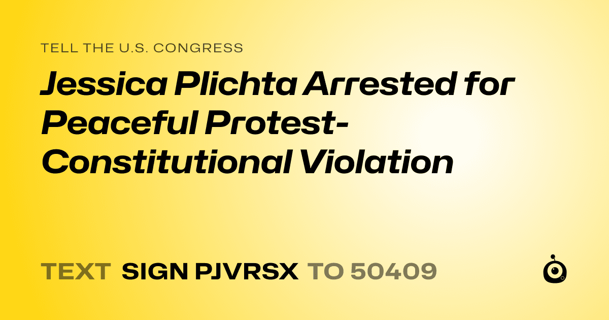 A shareable card that reads "tell the U.S. Congress: Jessica Plichta Arrested for Peaceful Protest- Constitutional Violation" followed by "text sign PJVRSX to 50409"