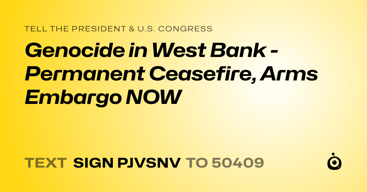 A shareable card that reads "tell the President & U.S. Congress: Genocide in West Bank - Permanent Ceasefire, Arms Embargo NOW" followed by "text sign PJVSNV to 50409"