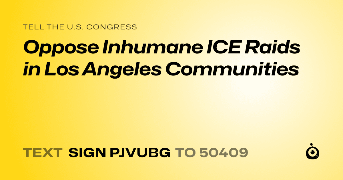 A shareable card that reads "tell the U.S. Congress: Oppose Inhumane ICE Raids in Los Angeles Communities" followed by "text sign PJVUBG to 50409"
