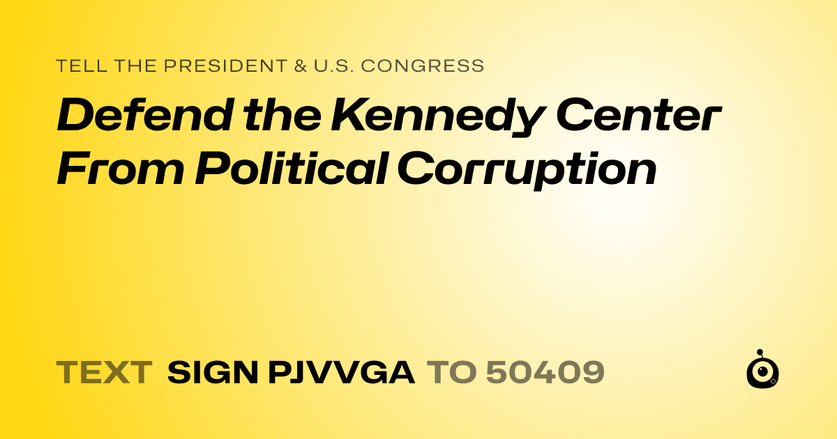 A shareable card that reads "tell the President & U.S. Congress: Defend the Kennedy Center From Political Corruption" followed by "text sign PJVVGA to 50409"