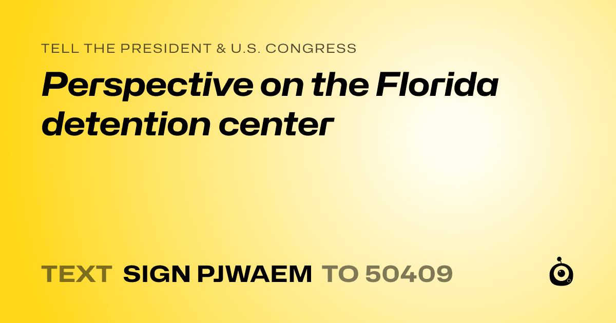 A shareable card that reads "tell the President & U.S. Congress: Perspective on the Florida detention center" followed by "text sign PJWAEM to 50409"