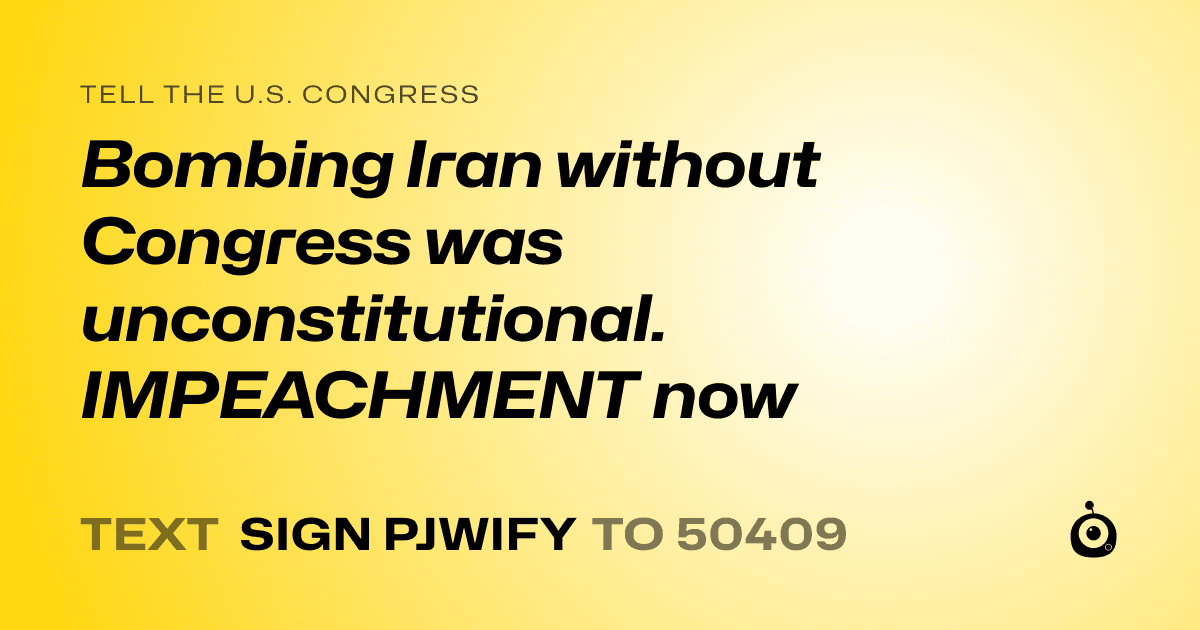 A shareable card that reads "tell the U.S. Congress: Bombing Iran without Congress was unconstitutional. IMPEACHMENT now" followed by "text sign PJWIFY to 50409"