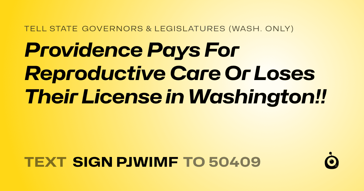 A shareable card that reads "tell State Governors & Legislatures (Wash. only): Providence Pays For Reproductive Care Or Loses Their License in Washington!!" followed by "text sign PJWIMF to 50409"