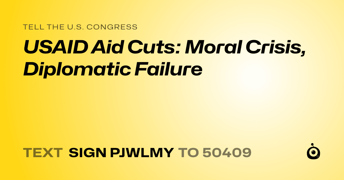 A shareable card that reads "tell the U.S. Congress: USAID Aid Cuts: Moral Crisis, Diplomatic Failure" followed by "text sign PJWLMY to 50409"