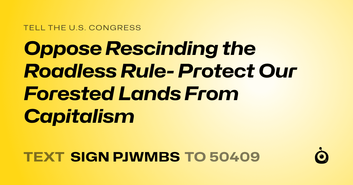 A shareable card that reads "tell the U.S. Congress: Oppose Rescinding the Roadless Rule- Protect Our Forested Lands From Capitalism" followed by "text sign PJWMBS to 50409"