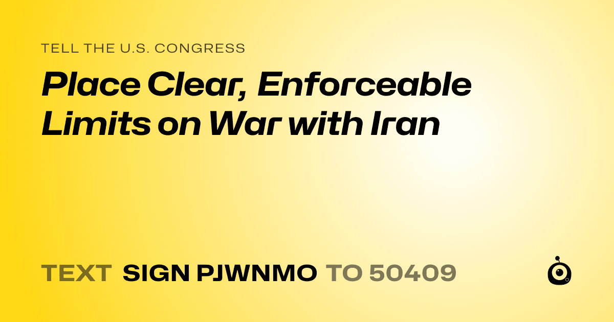 A shareable card that reads "tell the U.S. Congress: Place Clear, Enforceable Limits on War with Iran" followed by "text sign PJWNMO to 50409"