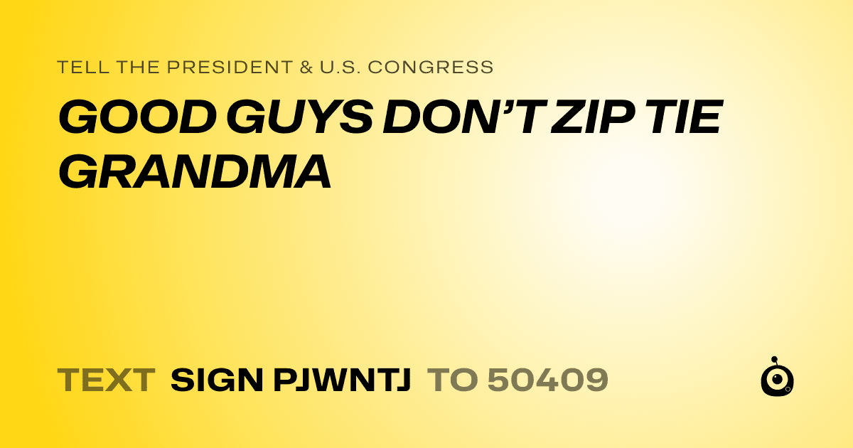 A shareable card that reads "tell the President & U.S. Congress: GOOD GUYS DON’T ZIP TIE GRANDMA" followed by "text sign PJWNTJ to 50409"